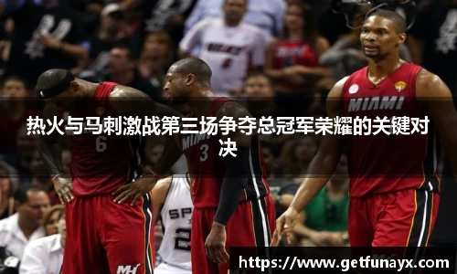 热火与马刺激战第三场争夺总冠军荣耀的关键对决